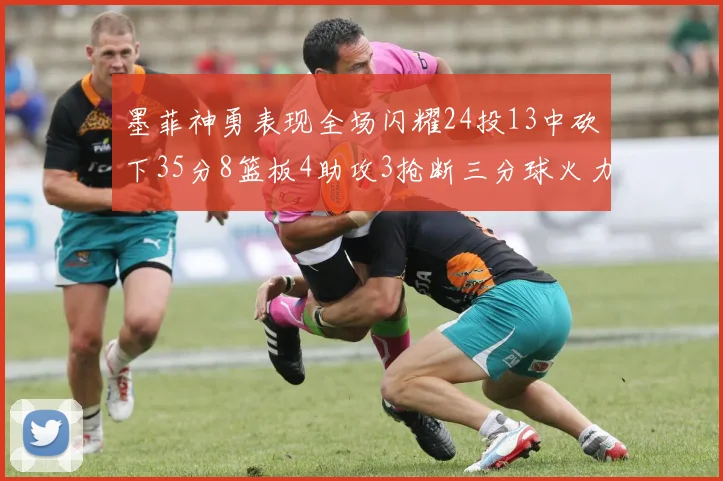 墨菲神勇表现全场闪耀24投13中砍下35分8篮板4助攻3抢断三分球火力全开