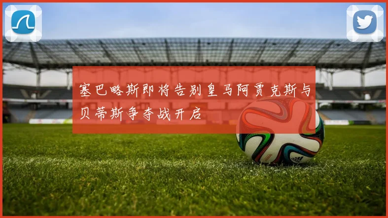 塞巴略斯即将告别皇马阿贾克斯与贝蒂斯争夺战开启