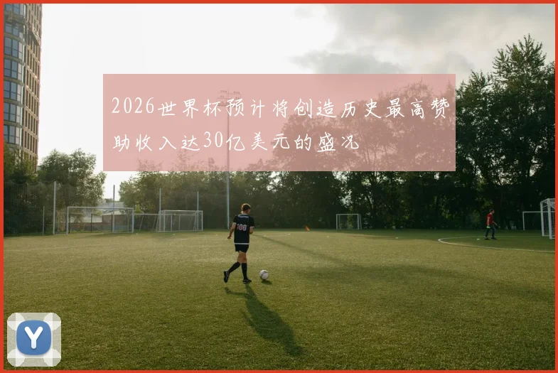 2026世界杯预计将创造历史最高赞助收入达30亿美元的盛况