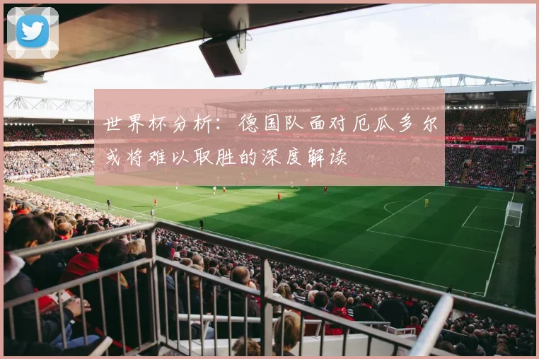 世界杯分析：德国队面对厄瓜多尔或将难以取胜的深度解读