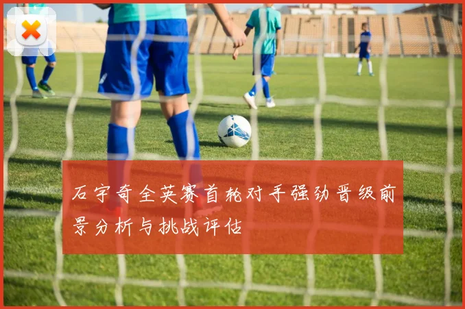 石宇奇全英赛首轮对手强劲晋级前景分析与挑战评估