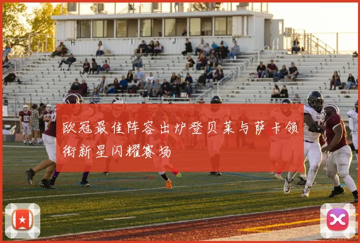 欧冠最佳阵容出炉登贝莱与萨卡领衔新星闪耀赛场