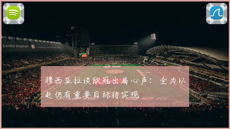 穆西亚拉谈欧冠出局心声：全力以赴仍有重要目标待实现