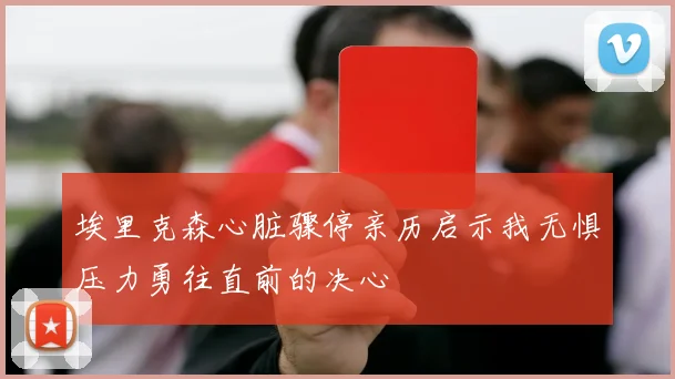 埃里克森心脏骤停亲历启示我无惧压力勇往直前的决心