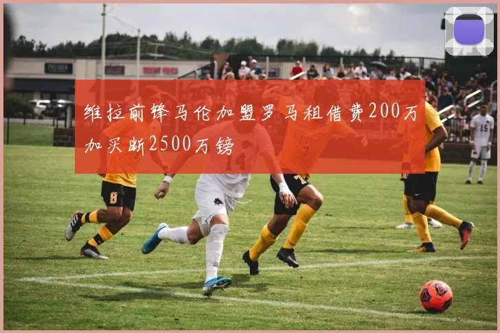 维拉前锋马伦加盟罗马租借费200万加买断2500万镑