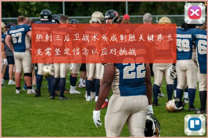 热刺三后卫战术或成制胜关键弗兰克需坚定信念以应对挑战