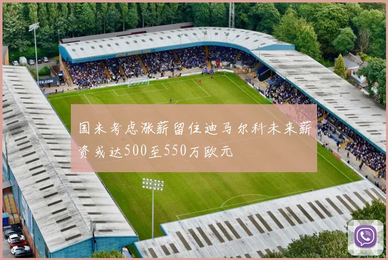 国米考虑涨薪留住迪马尔科未来薪资或达500至550万欧元