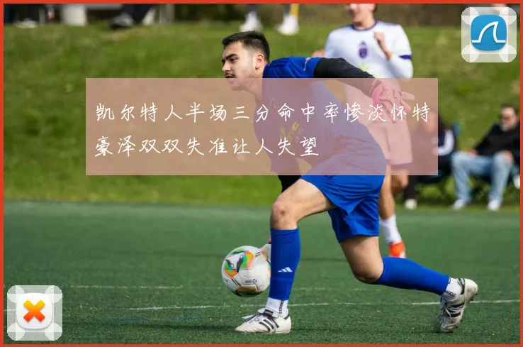 凯尔特人半场三分命中率惨淡怀特豪泽双双失准让人失望