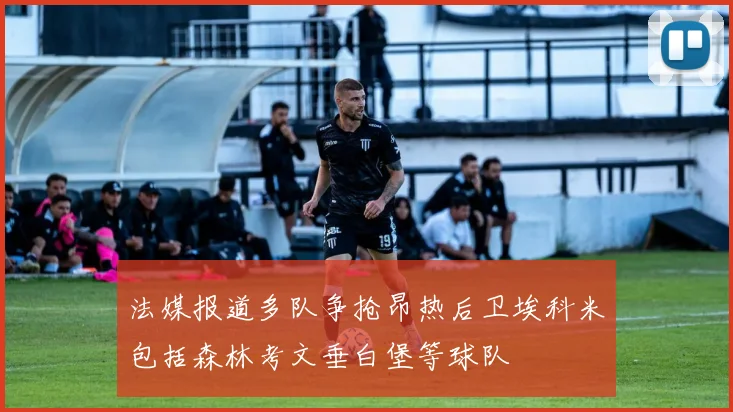 法媒报道多队争抢昂热后卫埃科米包括森林考文垂白堡等球队