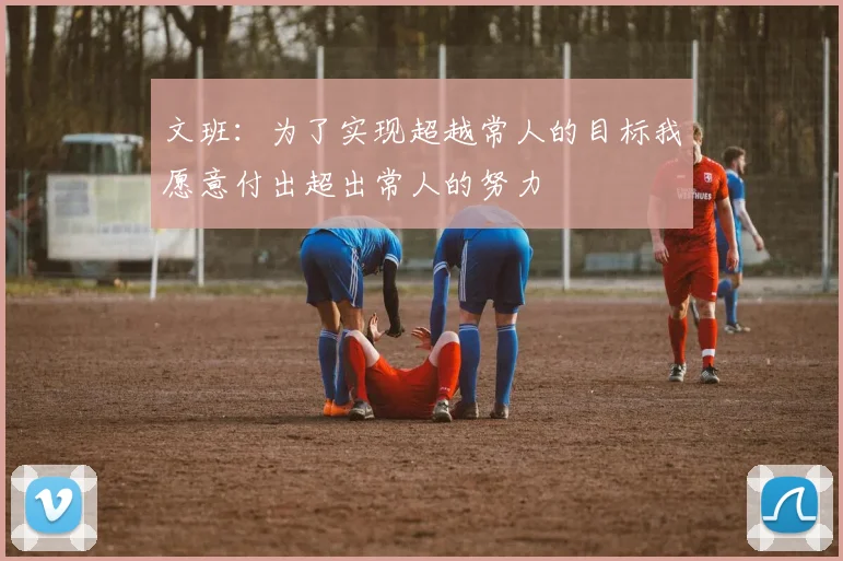 文班：为了实现超越常人的目标我愿意付出超出常人的努力