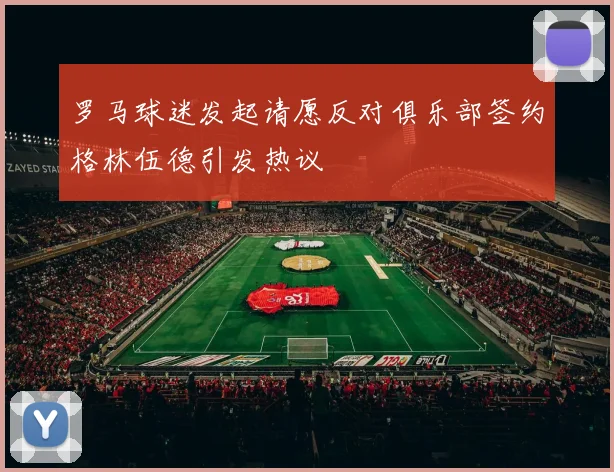 罗马球迷发起请愿反对俱乐部签约格林伍德引发热议