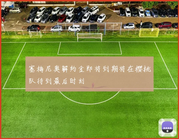 塞梅尼奥解约金即将到期将在樱桃队待到最后时刻