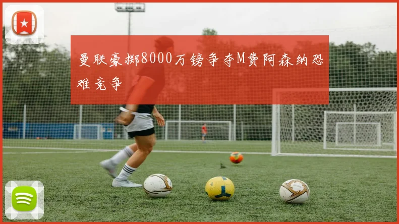 曼联豪掷8000万镑争夺M费阿森纳恐难竞争