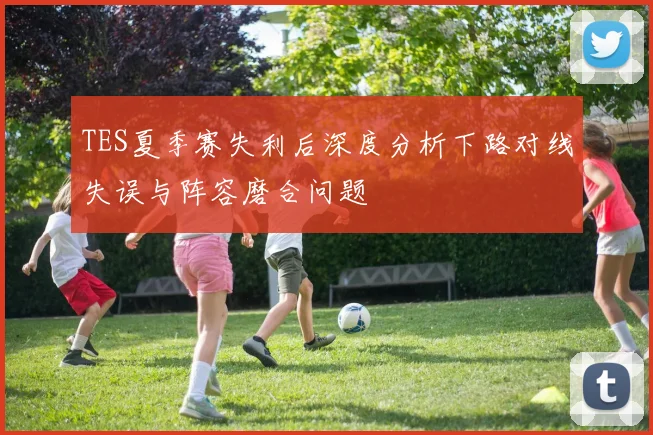 TES夏季赛失利后深度分析下路对线失误与阵容磨合问题