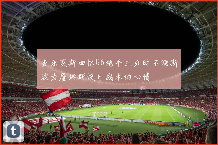 查尔莫斯回忆G6绝平三分时不满斯波为詹姆斯设计战术的心情