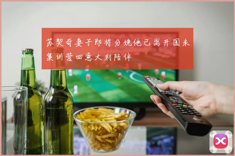 苏契奇妻子即将分娩他已离开国米集训营回意大利陪伴