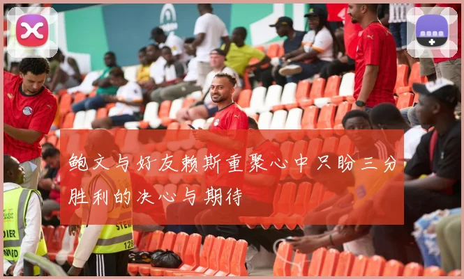 鲍文与好友赖斯重聚心中只盼三分胜利的决心与期待