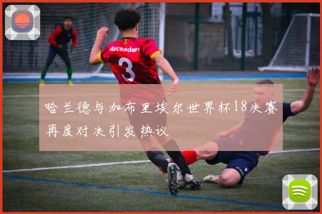 哈兰德与加布里埃尔世界杯18决赛再度对决引发热议