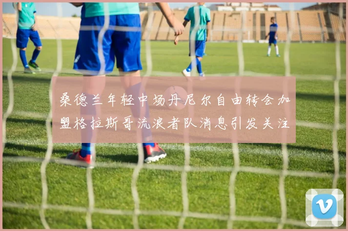 桑德兰年轻中场丹尼尔自由转会加盟格拉斯哥流浪者队消息引发关注