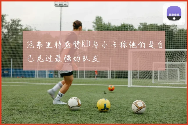 范弗里特盛赞KD与小卡称他们是自己见过最强的队友