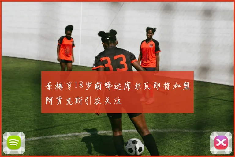 奈梅亨18岁前锋达席尔瓦即将加盟阿贾克斯引发关注