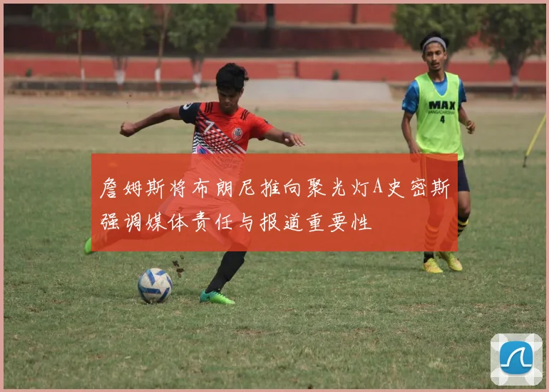 詹姆斯将布朗尼推向聚光灯A史密斯强调媒体责任与报道重要性