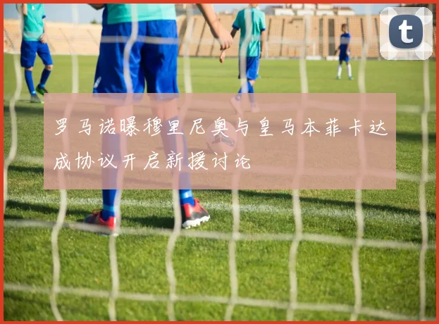 罗马诺曝穆里尼奥与皇马本菲卡达成协议开启新援讨论