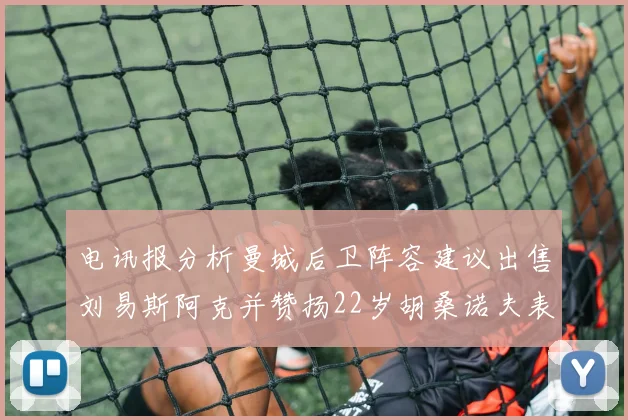 电讯报分析曼城后卫阵容建议出售刘易斯阿克并赞扬22岁胡桑诺夫表现出色