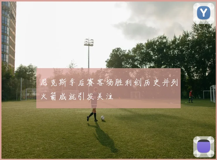 尼克斯季后赛客场胜利创历史并列火箭成就引发关注