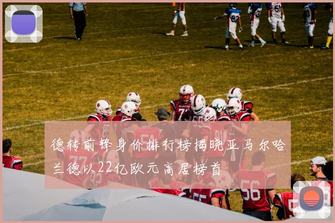德转前锋身价排行榜揭晓亚马尔哈兰德以22亿欧元高居榜首
