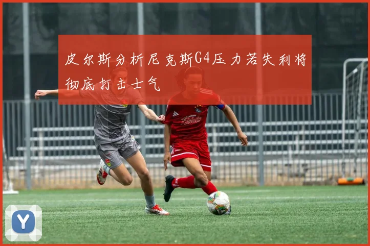 皮尔斯分析尼克斯G4压力若失利将彻底打击士气