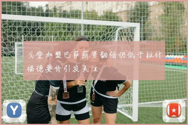 戈登加盟巴萨薪资翻倍仍低于拉什福德要价引发关注