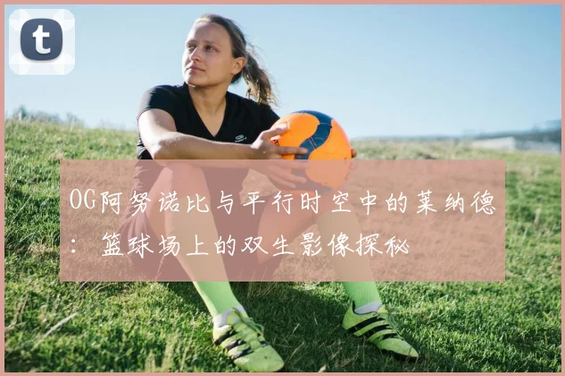 OG阿努诺比与平行时空中的莱纳德：篮球场上的双生影像探秘