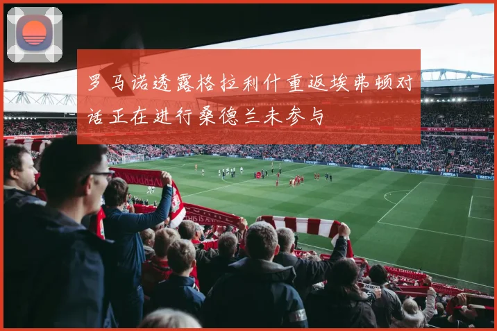 罗马诺透露格拉利什重返埃弗顿对话正在进行桑德兰未参与