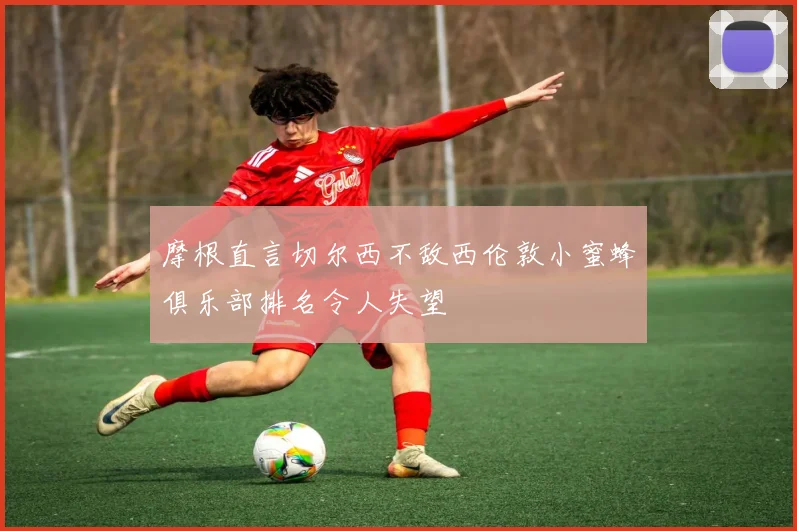摩根直言切尔西不敌西伦敦小蜜蜂俱乐部排名令人失望